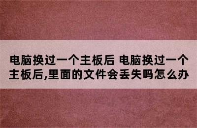 电脑换过一个主板后 电脑换过一个主板后,里面的文件会丢失吗怎么办